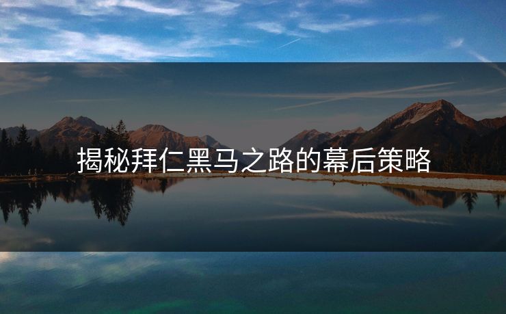 揭秘拜仁黑马之路的幕后策略 揭秘拜仁黑马之路的幕后策略
