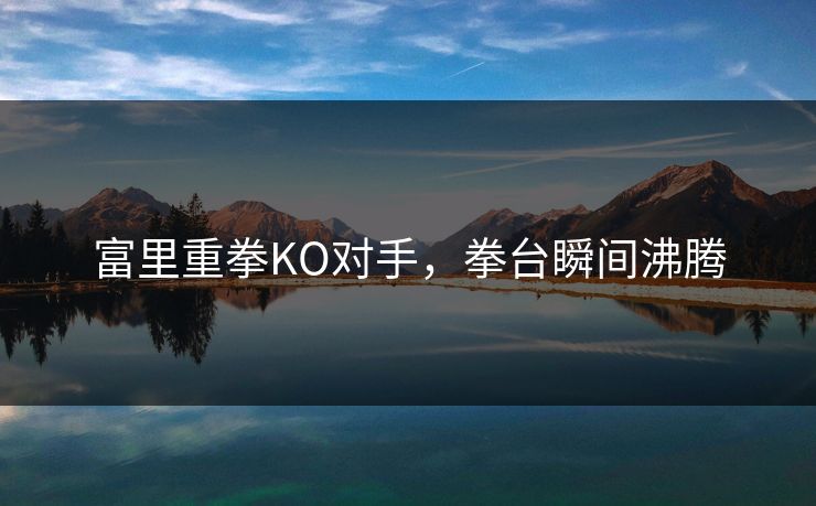 富里重拳KO对手，拳台瞬间沸腾