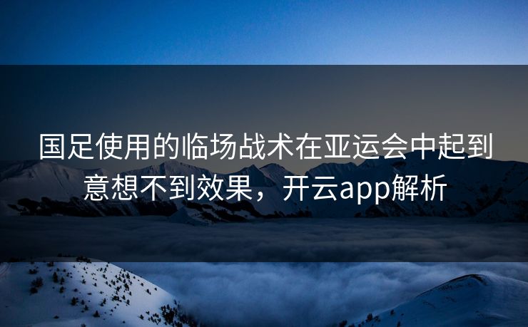 国足使用的临场战术在亚运会中起到意想不到效果，开云app解析