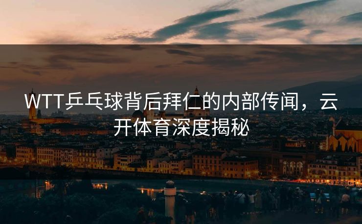 WTT乒乓球背后拜仁的内部传闻,云开体育深度揭秘 WTT乒乓球背后拜仁的内部传闻,云开体育深度揭秘