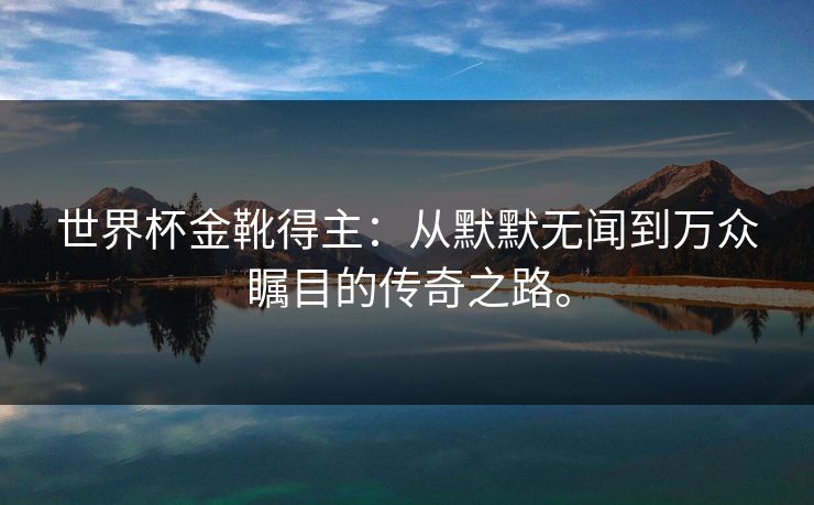 世界杯金靴得主：从默默无闻到万众瞩目的传奇之路。