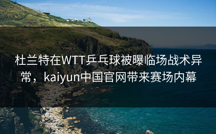 杜兰特在WTT乒乓球被曝临场战术异常,kaiyun中国官网带来赛场内幕 杜兰特在WTT乒乓球被曝临场战术异常,kaiyun中国官网带来赛场内幕