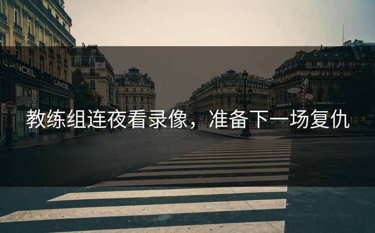 教练组连夜看录像,准备下一场复仇 教练组连夜看录像,准备下一场复仇
