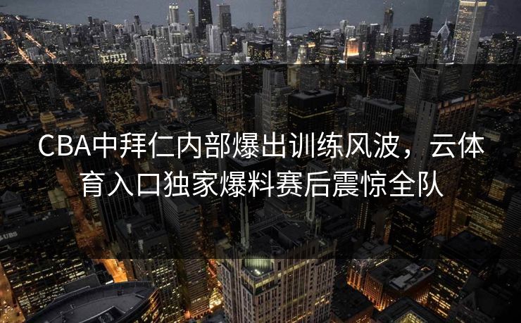 CBA中拜仁内部爆出训练风波,云体育入口独家爆料赛后震惊全队 CBA中拜仁内部爆出训练风波,云体育入口独家爆料赛后震惊全队
