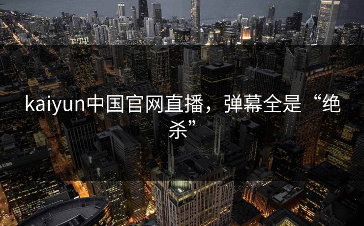 kaiyun中国官网直播，弹幕全是“绝杀”