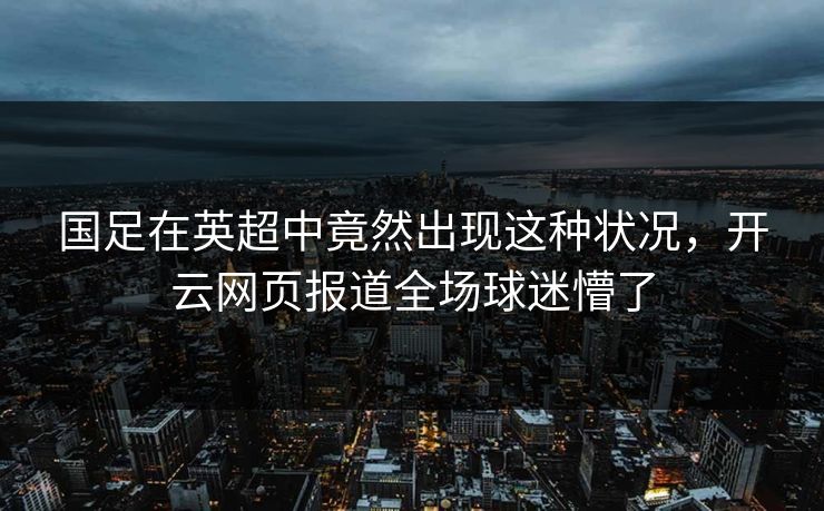 国足在英超中竟然出现这种状况,开云网页报道全场球迷懵了 国足在英超中竟然出现这种状况,开云网页报道全场球迷懵了