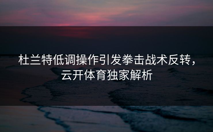 杜兰特低调操作引发拳击战术反转,云开体育独家解析 杜兰特低调操作引发拳击战术反转,云开体育独家解析