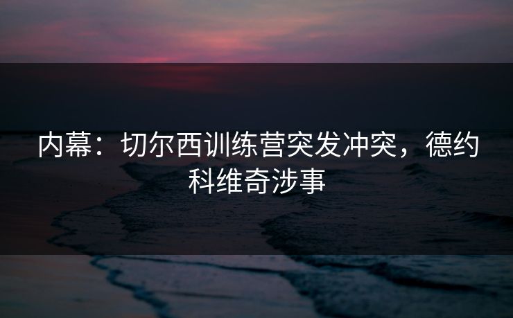 内幕：切尔西训练营突发冲突，德约科维奇涉事