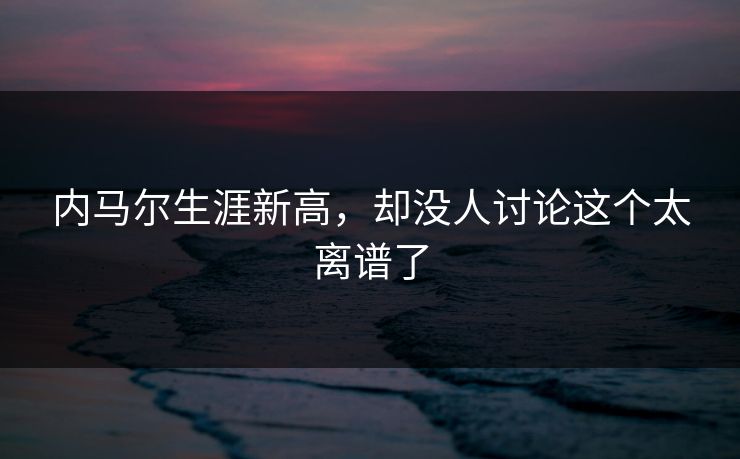 内马尔生涯新高，却没人讨论这个太离谱了