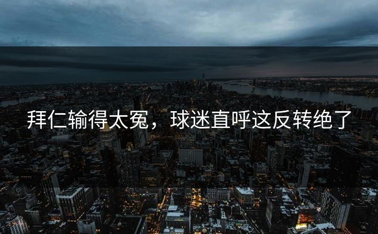 拜仁输得太冤,球迷直呼这反转绝了 拜仁输得太冤,球迷直呼这反转绝了
