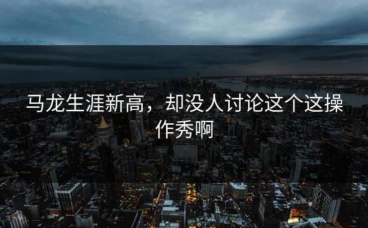 马龙生涯新高，却没人讨论这个这操作秀啊