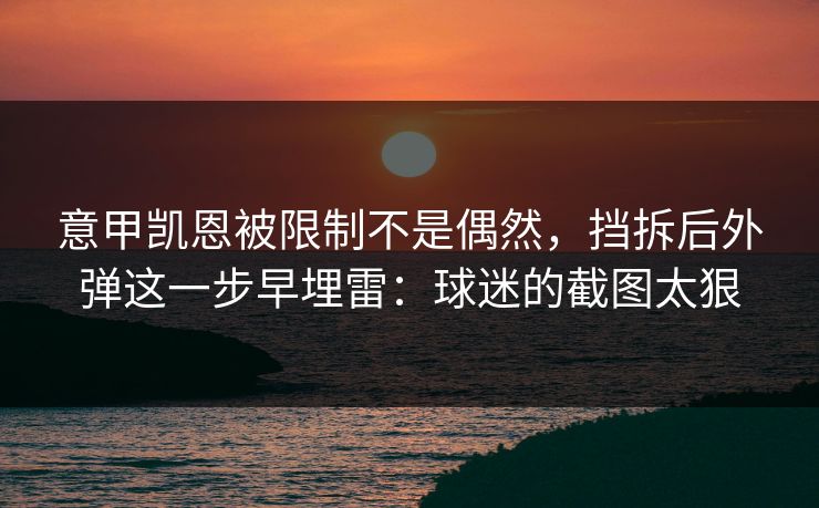 意甲凯恩被限制不是偶然，挡拆后外弹这一步早埋雷：球迷的截图太狠