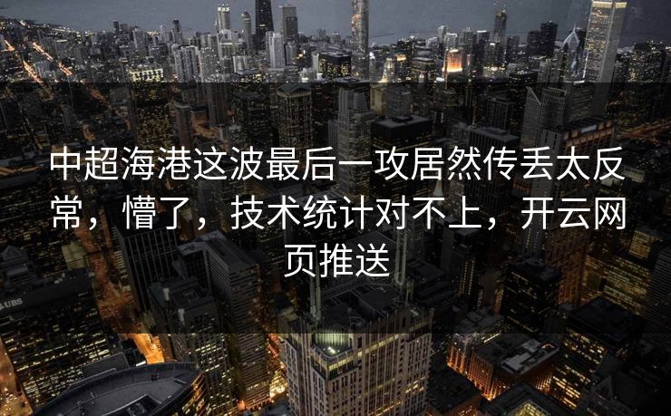 中超海港这波最后一攻居然传丢太反常，懵了，技术统计对不上，开云网页推送