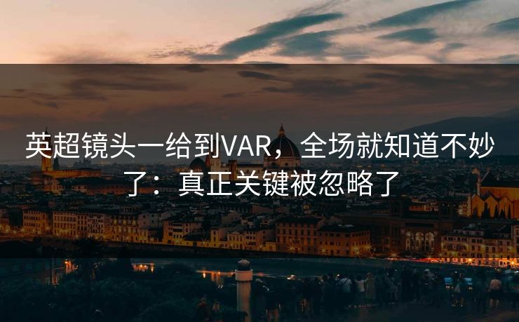 英超镜头一给到VAR,全场就知道不妙了:真正关键被忽略了 英超镜头一给到VAR,全场就知道不妙了:真正关键被忽略了