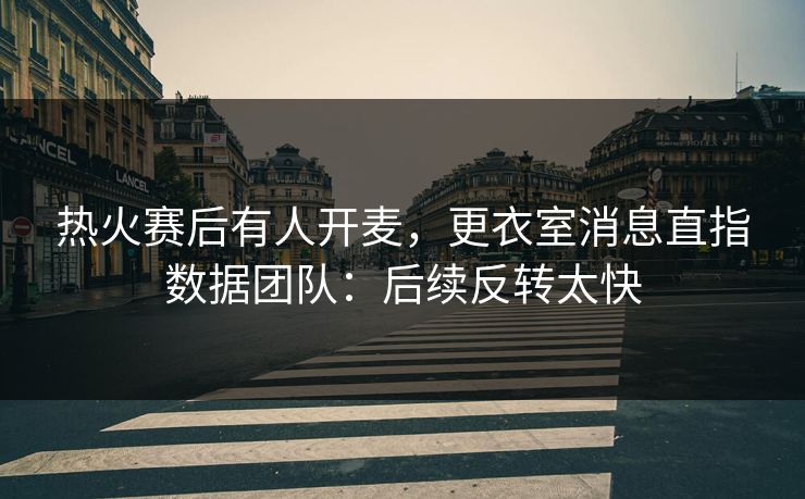 热火赛后有人开麦，更衣室消息直指数据团队：后续反转太快