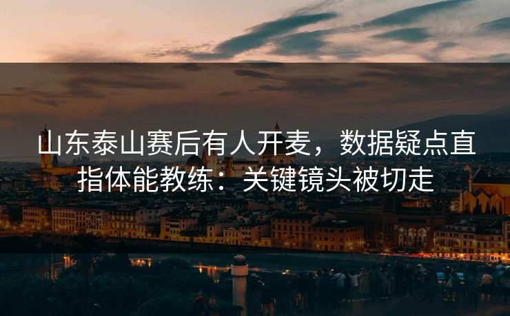 山东泰山赛后有人开麦，数据疑点直指体能教练：关键镜头被切走