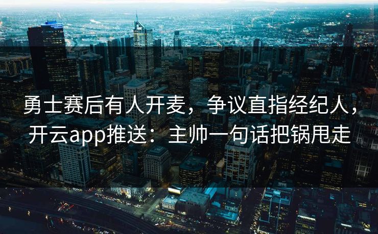 勇士赛后有人开麦，争议直指经纪人，开云app推送：主帅一句话把锅甩走