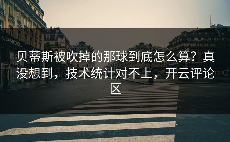 贝蒂斯被吹掉的那球到底怎么算?真没想到,技术统计对不上,开云评论区 贝蒂斯被吹掉的那球到底怎么算?真没想到,技术统计对不上,开云评论区