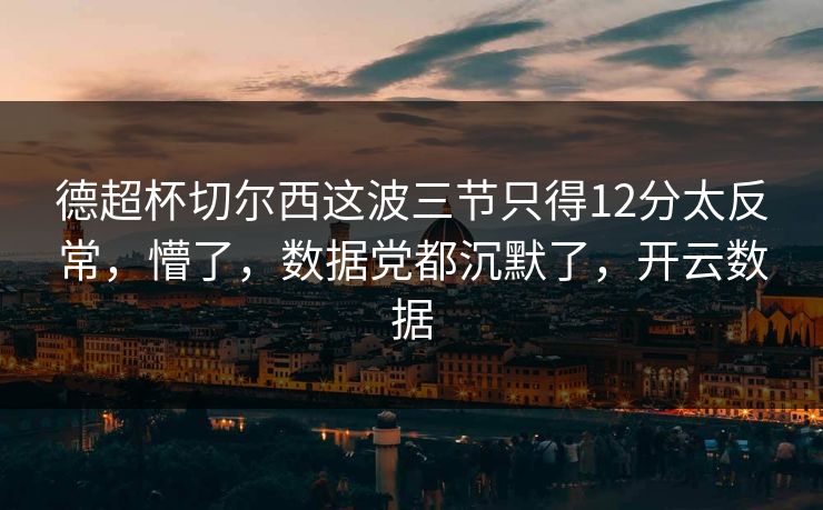 德超杯切尔西这波三节只得12分太反常，懵了，数据党都沉默了，开云数据