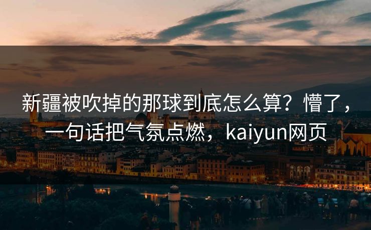 新疆被吹掉的那球到底怎么算？懵了，一句话把气氛点燃，kaiyun网页