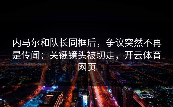 内马尔和队长同框后，争议突然不再是传闻：关键镜头被切走，开云体育网页